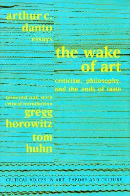 Wake of Art: Criticism, Philosophy, and the Ends of Taste by Arthur C. Danto, Tom Huhn, Gregg Horowitz