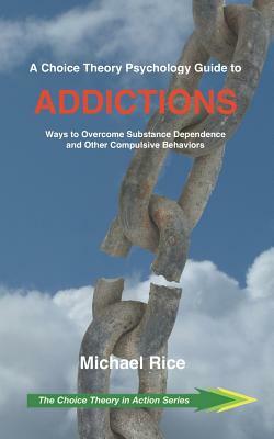 A Choice Theory Psychology Guide to Addictions: Ways to Overcome Substance Dependence and Other Compulsive Behaviors by Michael Rice