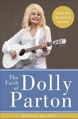 The Faith of Dolly Parton: Lessons from Her Life to Lift Your Heart by Dudley J. Delffs