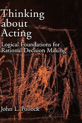 Thinking about Acting: Logical Foundations for Rational Decision Making by John L. Pollock