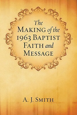 The Making of the 1963 Baptist Faith and Message by A.J. Smith, William M. Linden