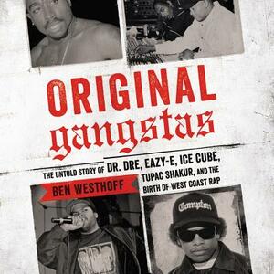 Original Gangstas: The Untold Story of Dr. Dre, Eazy-E, Ice Cube, Tupac Shakur, and the Birth of West Coast Rap by Ben Westhoff