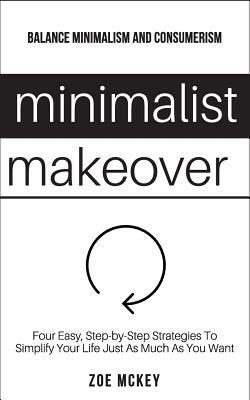 Minimalist Makeover: Four Easy, Step-by-Step Strategies To Simplify Your Life Just As Much As You Want - Balance Minimalism and Consumerism by Zoe McKey