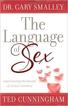 The Language of Sex: Experiencing the Beauty of Sexual Intimacy by Gary Smalley, Ted Cunningham