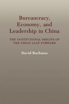 Bureaucracy, Economy, and Leadership in China: The Institutional Origins of the Great Leap Forward by Bachman David, David Bachman