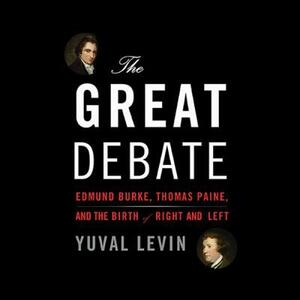 The Great Debate: Edmund Burke, Thomas Paine, and the Birth of Right and Left by Yuval Levin