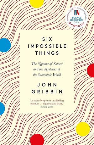 Six Impossible Things: The 'Quanta of Solace' and the Mysteries of the Subatomic World by John Gribbin