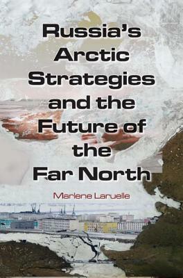 Russia's Arctic Strategies and the Future of the Far North by Marlène Laruelle