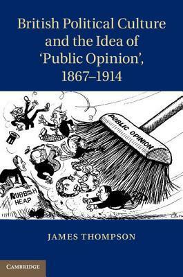 British Political Culture and the Idea of Public Opinion', 1867-1914 by James Thompson