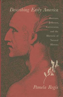 Describing Early America: Bartram, Jefferson, Crevecour, and the Rhetoric of Natural History by Pamela Regis