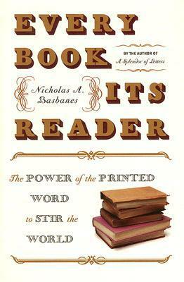 Every Book Its Reader: The Power of the Printed Word to Stir the World by Nicholas A. Basbanes