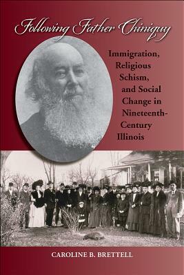 Following Father Chiniquy: Immigration, Religious Schism, and Social Change in Nineteenth-Century Illinois by Caroline B. Brettell