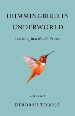 Hummingbird in Underworld: Teaching in a Men's Prison, a Memoir by Deborah Tobola
