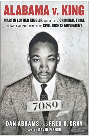 Alabama v. King: Martin Luther King Jr. and the Criminal Trial That Launched the Civil Rights Movement by Dan Abrams, Fred Gray, David Fisher