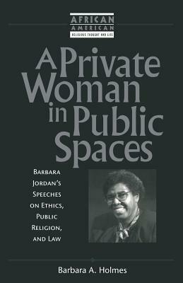 A Private Woman in Public Spaces: Barbara Jordan's Speeches on Ethics, Public Religion, and Law by Barbara A. Holmes