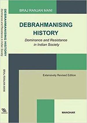 Debrahmanising History: Dominance and Resistance in Indian Society by Braj Ranjan Mani