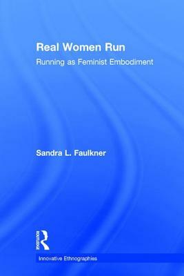 Real Women Run: Running as Feminist Embodiment by Sandra L. Faulkner