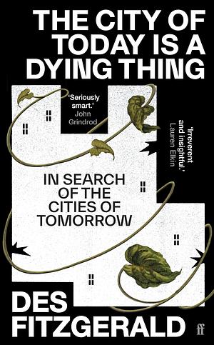 The City of Today Is a Dying Thing: In Search of the Cities of Tomorrow by Des Fitzgerald