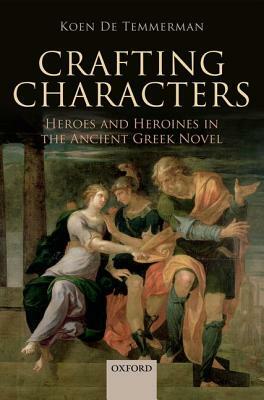 Crafting Characters: Heroes and Heroines in the Ancient Greek Novel by Koen De Temmerman