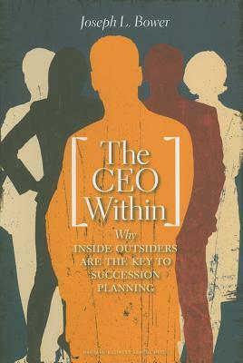 The CEO Within: Why Inside Outsiders Are the Key to Succession by Joseph L. Bower