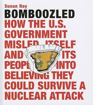 Bomboozled: How the U.S. Government Misled Itself and Its People Into Believing They Could Survive A Nuclear Attack by Susan Roy