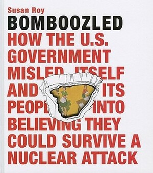 Bomboozled: How the U.S. Government Misled Itself and Its People Into Believing They Could Survive A Nuclear Attack by Susan Roy