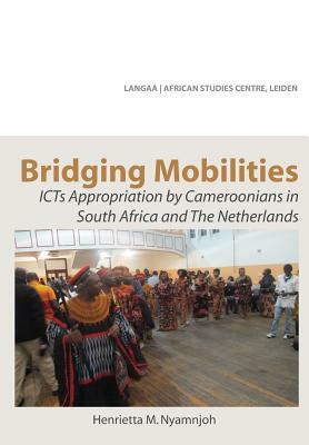 Bridging Mobilities. Icts Appropriation by Cameroonians in South Africa and the Netherlands by Henrietta M. Nyamnjoh