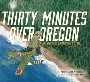 Thirty Minutes Over Oregon: A Japanese Pilot's World War II Story by Marc Tyler Nobleman