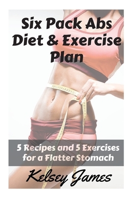 Six Pack Abs Diet & Exercise Plan: 5 Exercises & 5 Meals to Bust Belly Fat by Kelsey James