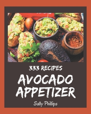 333 Avocado Appetizer Recipes: The Best Avocado Appetizer Cookbook that Delights Your Taste Buds by Sally Phillips