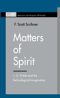 Matters of Spirit: J. G. Fichte and the Technological Imagination by F. Scott Scribner