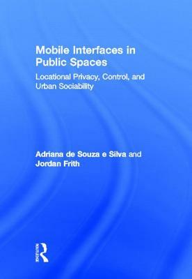 Mobile Interfaces in Public Spaces: Locational Privacy, Control, and Urban Sociability by Jordan Frith, Adriana de Souza E. Silva