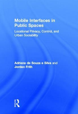 Mobile Interfaces in Public Spaces: Locational Privacy, Control, and Urban Sociability by Adriana de Souza E. Silva, Jordan Frith