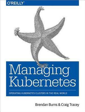 Managing Kubernetes: Operating Kubernetes Clusters in the Real World by Craig Tracey, Brendan Burns