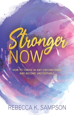 Stronger Now: How to Thrive in Any Circumstance and Become Unstoppable by Rebecca K. Sampson