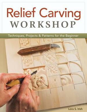 Relief Carving Workshop: Techniques, Projects & Patterns for the Beginner by Lora S. Irish