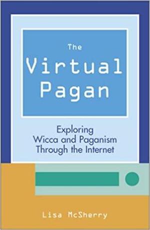 The Virtual Pagan: Exploring Wicca and Paganism Through the Internet by Lisa McSherry