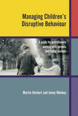 Managing Children's Disruptive Behaviour: A Guide for Practitioners Working with Parents and Foster Parents by Jenny Wookey, Martin Herbert