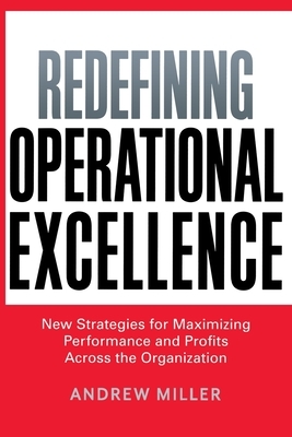 Redefining Operational Excellence: New Strategies for Maximizing Performance and Profits Across the Organization by Andrew Miller