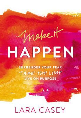 Make It Happen: Surrender Your Fear. Take the Leap. Live on Purpose. by Lara Casey