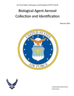 Air Force Tactics, Techniques, and Procedures AFTTP 3-10.26 Biological Agent Aerosol Collection and Identification February 2020 by United States Government Us Air Force