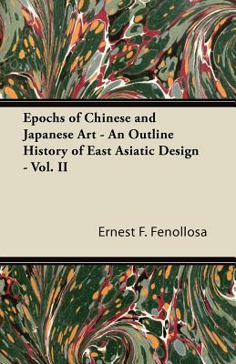 Epochs of Chinese and Japanese Art - An Outline History of East Asiatic Design - Vol. II by Ernest F. Fenollosa