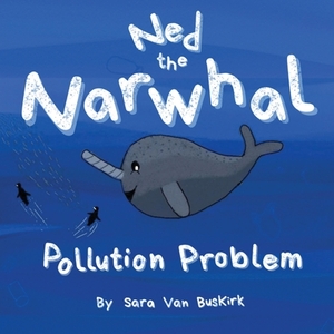 Ned the Narwhal: Pollution Problem by Sara Van Buskirk