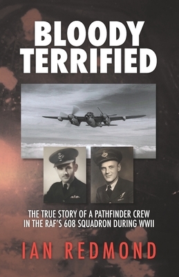 Bloody Terrified: The true story of a Pathfinder Crew in the RAF's 608 Squadron during WWII by Ian Redmond
