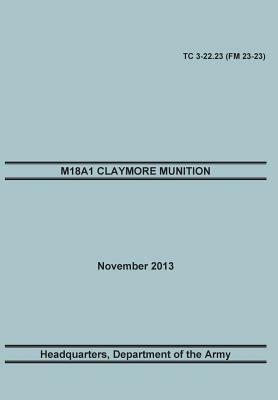 M18a1 Claymore Muniton: The Official U.S. Army Training Manual. Training Circular Tc 3-22.23 (FM 23-23). 15 November 2013 by Maneuver Center of Excellence, United States Army Headquarters, Training Doctrine and Command