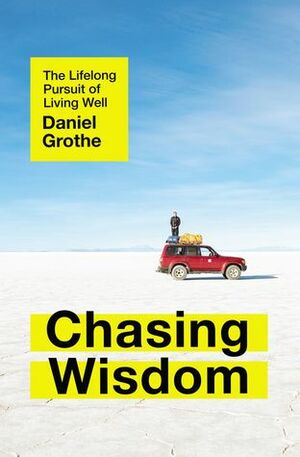 Chasing Wisdom: The Lifelong Pursuit of Living Well by Daniel Grothe