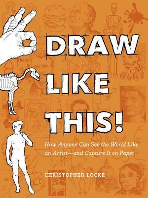 Draw Like This!: How Anyone Can See the World Like an Artist--And Capture It on Paper by Christopher Locke