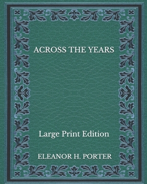 Across the Years - Large Print Edition by Eleanor H. Porter