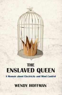 The Enslaved Queen: A Memoir about Electricity and Mind Control by Wendy Hoffman