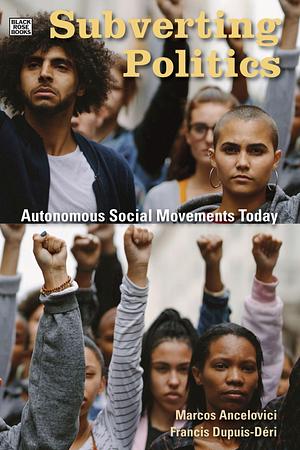 Subverting Politics: Autonomous Social Movements Today by Marcos Ancelovici, Francis Dupuis-Deri